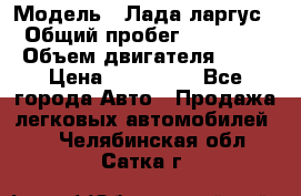  › Модель ­ Лада ларгус  › Общий пробег ­ 200 000 › Объем двигателя ­ 16 › Цена ­ 400 000 - Все города Авто » Продажа легковых автомобилей   . Челябинская обл.,Сатка г.